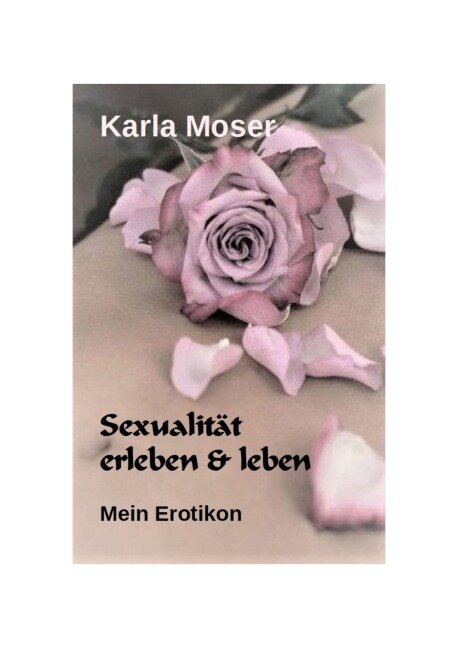 Sexualität erleben & leben - Ein informatives Nachschlagewerk mit vielen Bildern und Informationen zu allen Themen rund um Sexualität und Erotik - Karla Moser