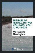 The idler in France. In Two Volumes. Vol. II, pp. 13-236 - Marguerite Blessington