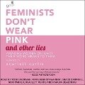 Feminists Don't Wear Pink and Other Lies: Amazing Women on What the F-Word Means to Them - Scarlett Curtis