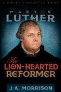 Martin Luther: The Lion-Hearted Reformer - J. a. Morrison, John Arch Morrison