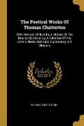 The Poetical Works Of Thomas Chatterton: With Notices Of His Life, A History Of The Rowley Controversy, A Selection Of His Letters, Notes Critical & E - Thomas Chatterton