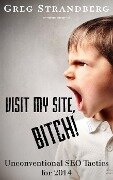 Visit My Site, Bitch! Unconventional SEO Tactics for 2014 (Increasing Website Traffic Series, #2) - Greg Strandberg