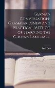 German Conversation-Grammar, a New and Practical Method of Learning the German Language - Otto Emil