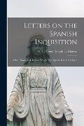 Letters on the Spanish Inquisition: A Rare Work, and the Best Which Ever Appeared on the Subject - M. Le Comte Joseph Le Maistre