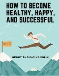 How to Become Healthy, Happy, and Successful - Henry Thomas Hamblin