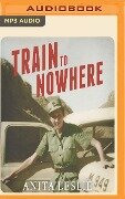 Train to Nowhere: One Woman's War: Ambulance Driver, Reporter, Liberator - Anita Leslie