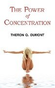 The Power of Concentration - Complete Text of Dumont's Classic - Theron Q. Dumont
