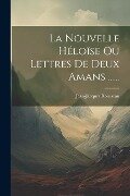 La Nouvelle Héloïse Ou Lettres De Deux Amans ...... - Jean-Jacques Rousseau