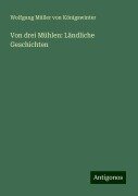 Von drei Mühlen: Ländliche Geschichten - Wolfgang Müller von Königswinter