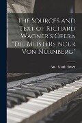 The Sources and Text of Richard Wagner's Opera "Die Meistersinger Von Nürnberg" - Anna Maude Bowen