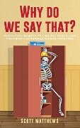 Why Do We Say That? - 404 Idioms, Phrases, Sayings & Facts! An English Idiom Dictionary To Become A Native Speaker By Learning Colloquial Expressions, Proverbs & Slang - Scott Matthews