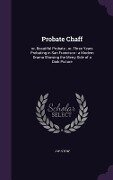 Probate Chaff: or, Beautiful Probate; or, Three Years Probating in San Francisco: a Modern Drama Showing the Merry Side of a Dark Pic - J. W. Stow