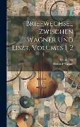 Briefwechsel Zwischen Wagner Und Liszt, Volumes 1-2 - Richard Wagner, Franz Liszt