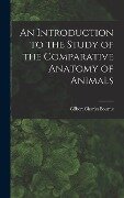 An Introduction to the Study of the Comparative Anatomy of Animals - Gilbert Charles Bourne