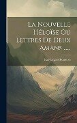 Cover-Bild zum Titel 'La Nouvelle Héloïse Ou Lettres De Deux Amans ......' von 'Jean-Jacques Rousseau'