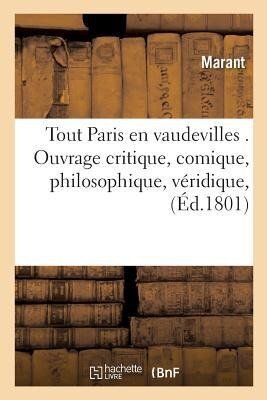 Tout Paris En Vaudevilles . Ouvrage Critique, Comique, Philosophique, Véridique, Aristocratique, - Marant