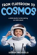 From Classroom to Cosmos: A Kids Guide to Becoming an Astronaut - Sarah Michaels