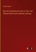 Über die Entstehung der Arten im Thier- und Pflanzen-Reich durch natürliche Züchtung - Charles Darwin