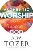 Authentic Worship - The Path to Greater Unity with God - A.w. Tozer, James L. Snyder