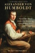 Alexander Von Humboldt: How the Most Famous Scientist of the Romantic Age Found the Soul of Nature - Maren Meinhardt