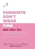 Feminists Don't Wear Pink and Other Lies: Amazing Women on What the F-Word Means to Them - Scarlett Curtis