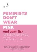 Feminists Don't Wear Pink and Other Lies: Amazing Women on What the F-Word Means to Them - Scarlett Curtis