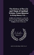 The History of the Life and Times of Cardinal Wolsey, Prime Minister to King Henry Viii. ... - George Cavendish, Joseph Grove
