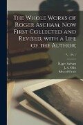 The Whole Works of Roger Ascham, Now First Collected and Revised, With a Life of the Author;; v. 1 pt. 1 - Roger Ascham