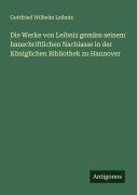 Die Werke von Leibniz gemäss seinem hanschriftlichen Nachlasse in der Königlichen Bibliothek zu Hannover - Gottfried Wilhelm Leibniz