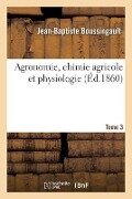 Agronomie, Chimie Agricole Et Physiologie. Tome 3 - Jean-Baptiste Boussingault