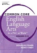 Common Core English Language Arts in a PLC at Work®, Grades 3-5 - Douglas Fisher, Nancy Frey