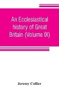 An ecclesiastical history of Great Britain (Volume IX); chiefly of England, from the first planting of Christianity, to the end of the reign of King Charles the Second; with a brief account of the affairs of religion in Ireland. Collected from the best an - Jeremy Collier