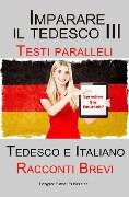 Imparare il tedesco III - Testi paralleli - Racconti Brevi (Tedesco e Italiano) - Polyglot Planet Publishing