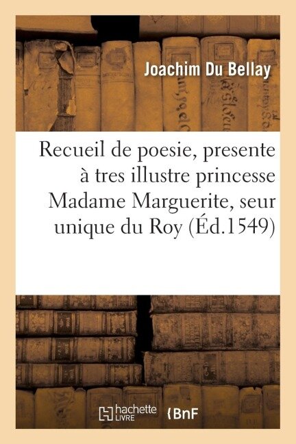Recueil de Poesie, Presente À Tres Illustre Princesse Madame Marguerite, Seur Unique Du Roy - Joachim Du Bellay