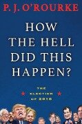 How the Hell Did This Happen?: The Election of 2016 - P. J. O'Rourke