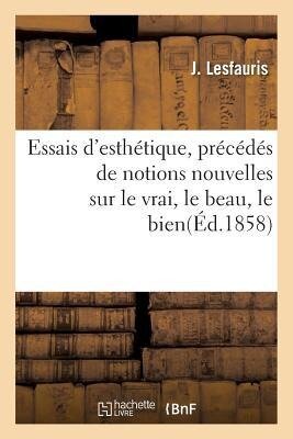 Essais d'Esthétique, Précédés de Notions Nouvelles Sur Le Vrai, Le Beau, Le Bien - J. Lesfauris