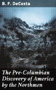 The Pre-Columbian Discovery of America by the Northmen - B. F. Decosta