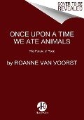 Once Upon a Time We Ate Animals - Roanne Van Voorst