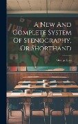 A New And Complete System Of Stenography, Or Shorthand - 