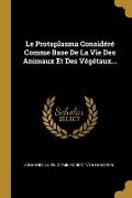 Le Protoplasma Considéré Comme Base De La Vie Des Animaux Et Des Végétaux... - 