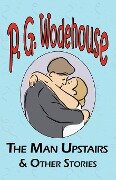 The Man Upstairs & Other Stories - From the Manor Wodehouse Collection, a Selection from the Early Works of P. G. Wodehouse - P. G. Wodehouse