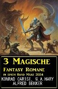 3 Magische Fantasy Romane in einem Band März 2024 - Alfred Bekker, Konrad Carisi, W. A. Hary