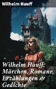 Wilhelm Hauff: Märchen, Romane, Erzählungen & Gedichte - Wilhelm Hauff