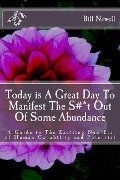 Today is A Great Day To Manifest The S#*t Out Of Some Abundance: A Guide to The Exciting New Era of Human Capability and Potential - Bill D. Newell