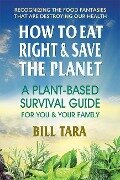 How to Eat Right & Save the Planet: A Plant-Based Survival Guide for You & Your Family - Bill Tara
