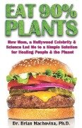 Eat 90% Plants: How Mom, a Hollywood Celebrity and Science Led Me to a Simple Solution for Healing People and the Planet - Brian Machovina