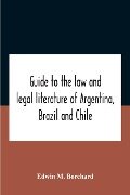 Guide To The Law And Legal Literature Of Argentina, Brazil And Chile - Edwin M. Borchard