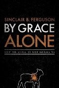 By Grace Alone - Sinclair B Ferguson