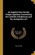 An Inquiry Into Certain Vulgar Opinions Concerning the Catholic Inhabitants and the Antiquities of I - John Milner
