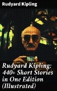 Rudyard Kipling: 440+ Short Stories in One Edition (Illustrated) - Rudyard Kipling